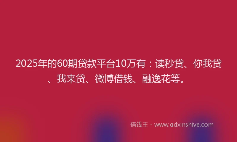 2025年的60期贷款平台10万有：读秒贷、你我贷、我来贷、微博借钱、融逸花等。