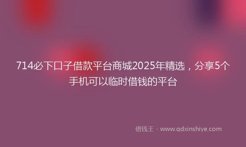 714必下口子借款平台商城2025年精选，分享5个手机可以临时借钱的平台