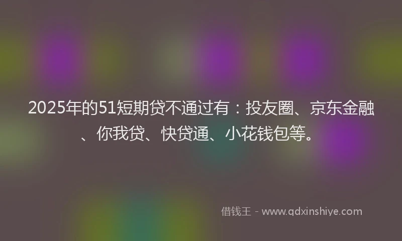 2025年的51短期贷不通过有：投友圈、京东金融、你我贷、快贷通、小花钱包等。