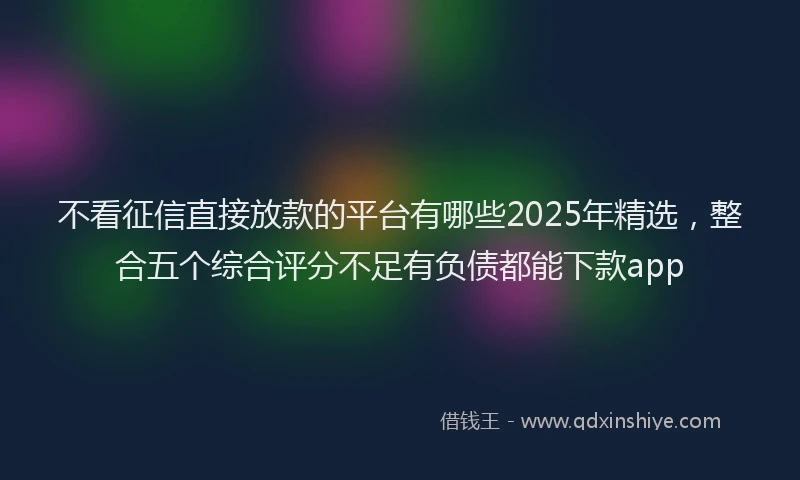 不看征信直接放款的平台有哪些2025年精选，整合五个综合评分不足有负债都能下款app