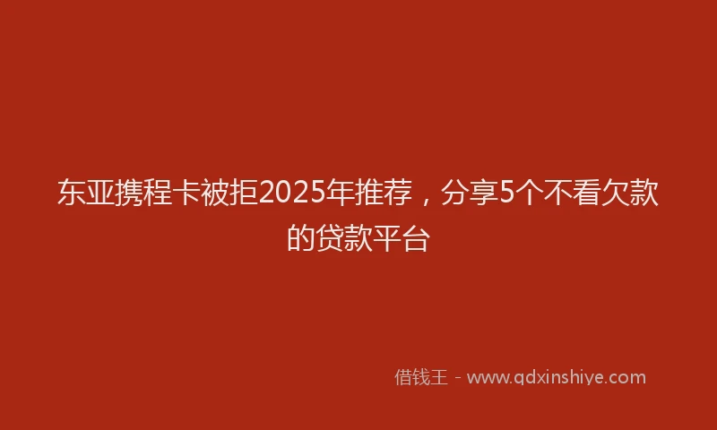 东亚携程卡被拒2025年推荐，分享5个不看欠款的贷款平台