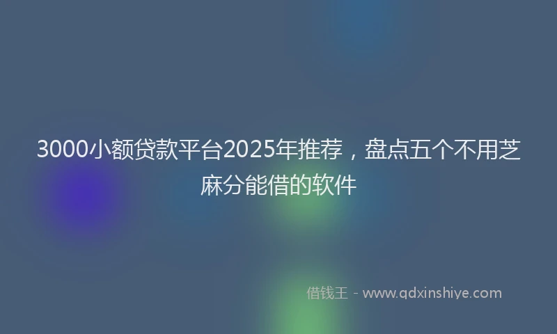 3000小额贷款平台2025年推荐，盘点五个不用芝麻分能借的软件