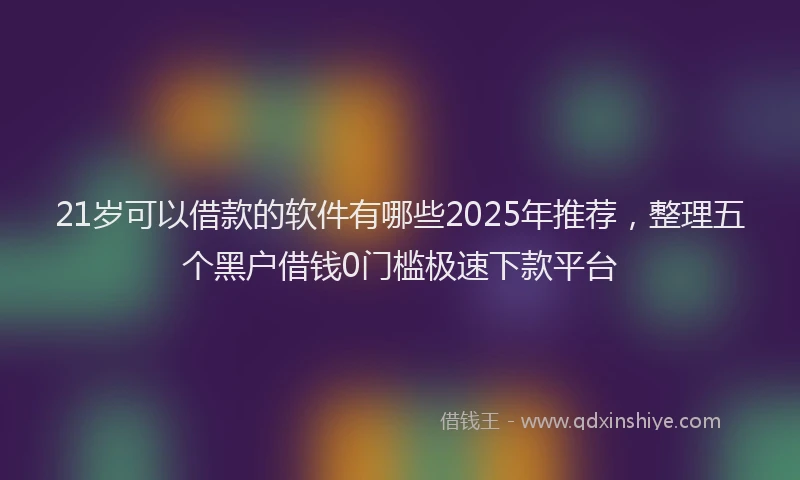 21岁可以借款的软件有哪些2025年推荐，整理五个黑户借钱0门槛极速下款平台