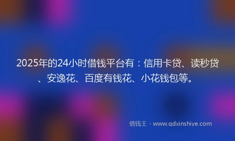 2025年的24小时借钱平台有：信用卡贷、读秒贷、安逸花、百度有钱花、小花钱包等。