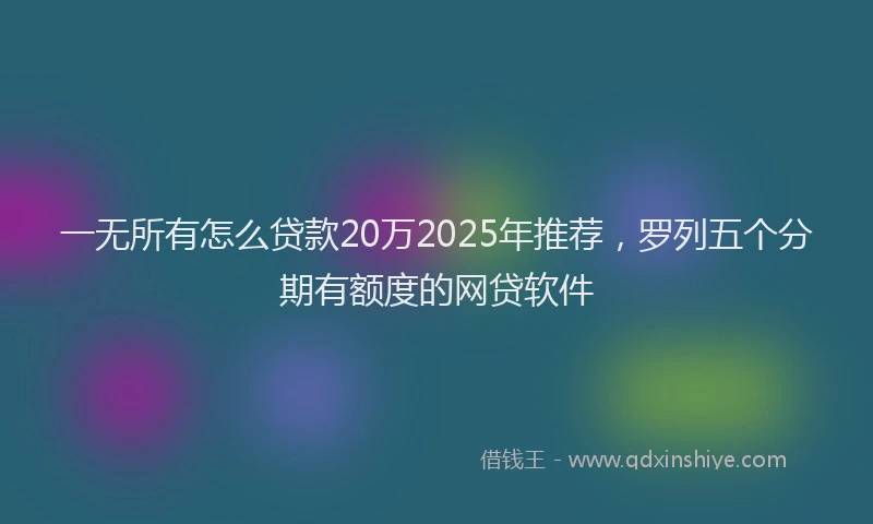 一无所有怎么贷款20万2025年推荐，罗列五个分期有额度的网贷软件