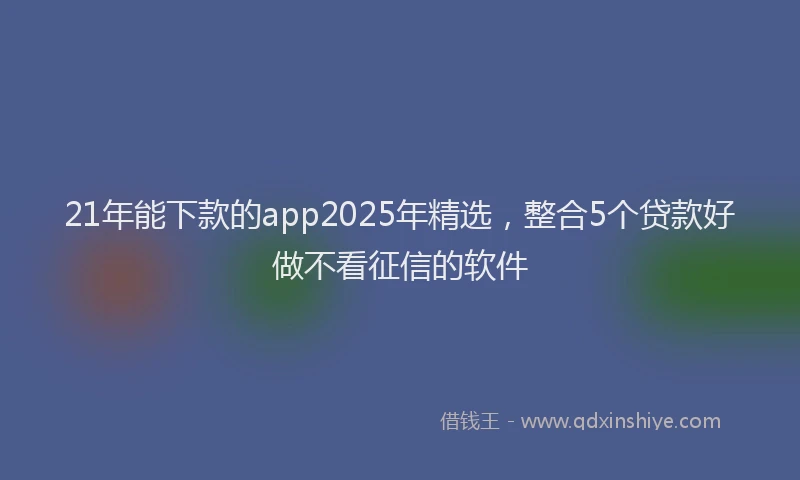 21年能下款的app2025年精选，整合5个贷款好做不看征信的软件