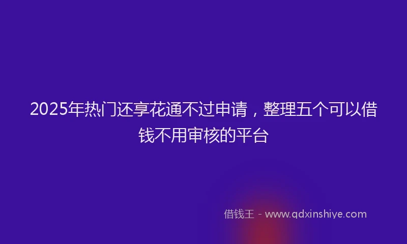 2025年热门还享花通不过申请，整理五个可以借钱不用审核的平台