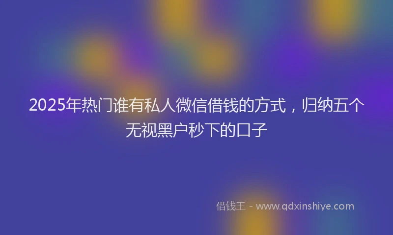 2025年热门谁有私人微信借钱的方式，归纳五个无视黑户秒下的口子