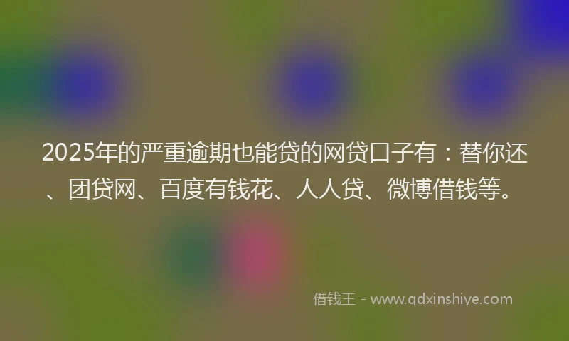2025年的严重逾期也能贷的网贷口子有：替你还、团贷网、百度有钱花、人人贷、微博借钱等。