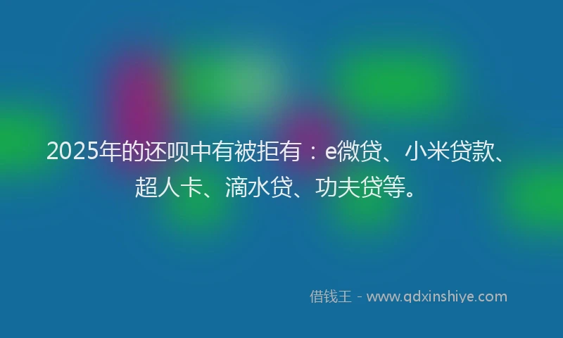 2025年的还呗中有被拒有：e微贷、小米贷款、超人卡、滴水贷、功夫贷等。