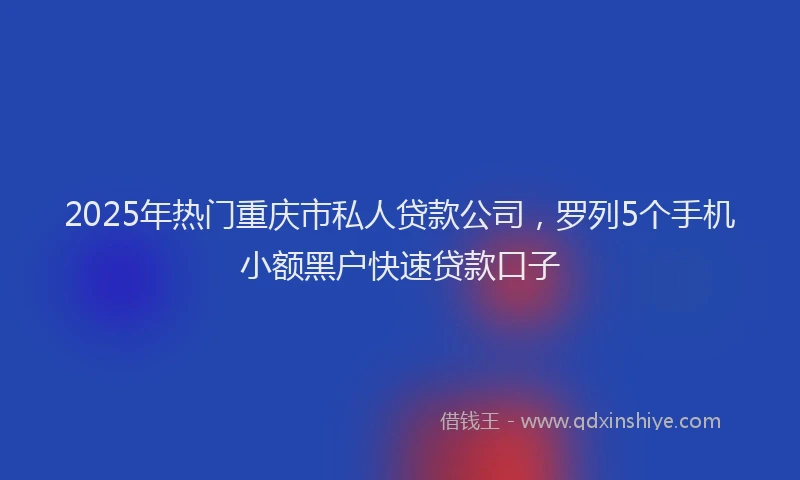 2025年热门重庆市私人贷款公司，罗列5个手机小额黑户快速贷款口子