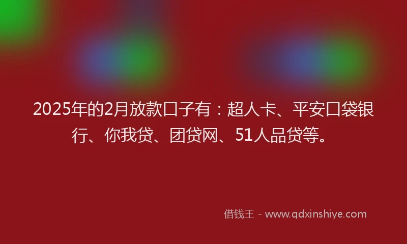 2025年的2月放款口子有：超人卡、平安口袋银行、你我贷、团贷网、51人品贷等。