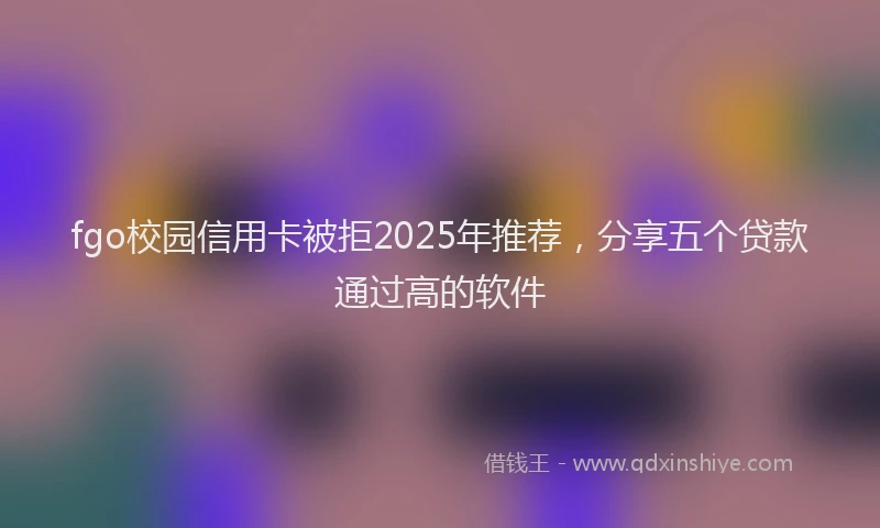 fgo校园信用卡被拒2025年推荐，分享五个贷款通过高的软件