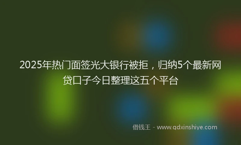 2025年热门面签光大银行被拒，归纳5个最新网贷口子今日整理这五个平台