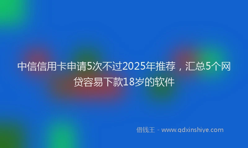 中信信用卡申请5次不过2025年推荐，汇总5个网贷容易下款18岁的软件