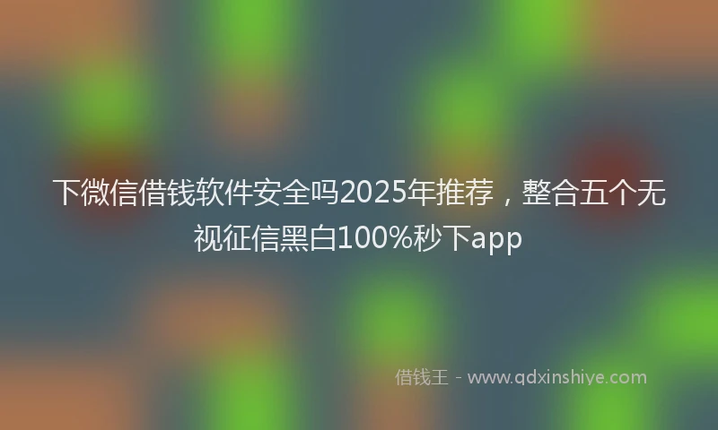下微信借钱软件安全吗2025年推荐，整合五个无视征信黑白100%秒下app