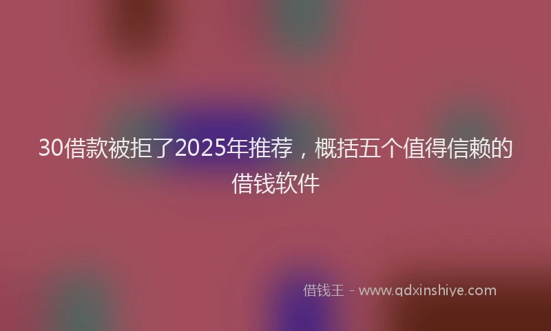 30借款被拒了2025年推荐，概括五个值得信赖的借钱软件