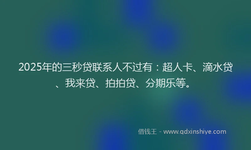 2025年的三秒贷联系人不过有：超人卡、滴水贷、我来贷、拍拍贷、分期乐等。