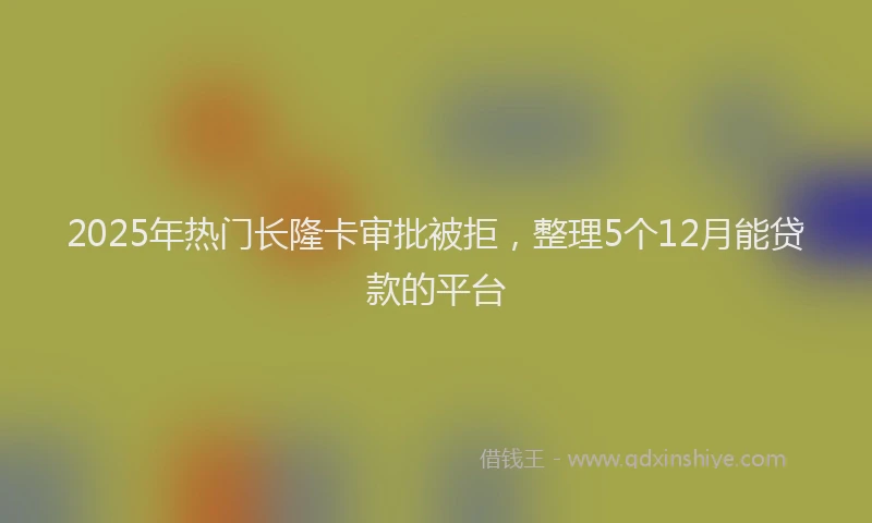 2025年热门长隆卡审批被拒，整理5个12月能贷款的平台