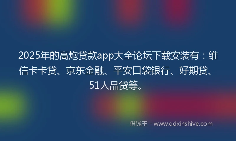 2025年的高炮贷款app大全论坛下载安装有：维信卡卡贷、京东金融、平安口袋银行、好期贷、51人品贷等。