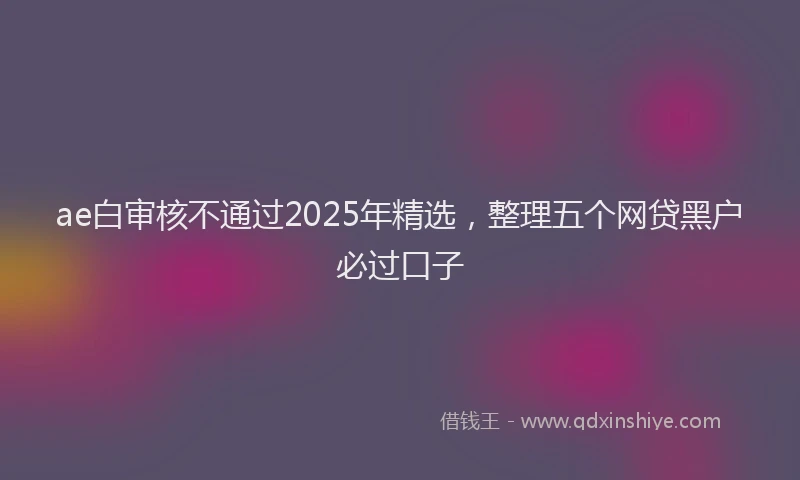 ae白审核不通过2025年精选，整理五个网贷黑户必过口子