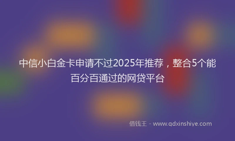 中信小白金卡申请不过2025年推荐，整合5个能百分百通过的网贷平台