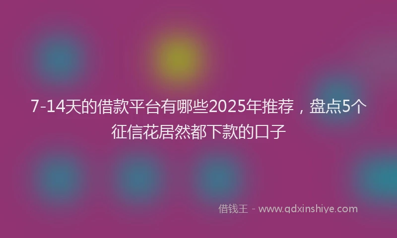 7-14天的借款平台有哪些2025年推荐，盘点5个征信花居然都下款的口子