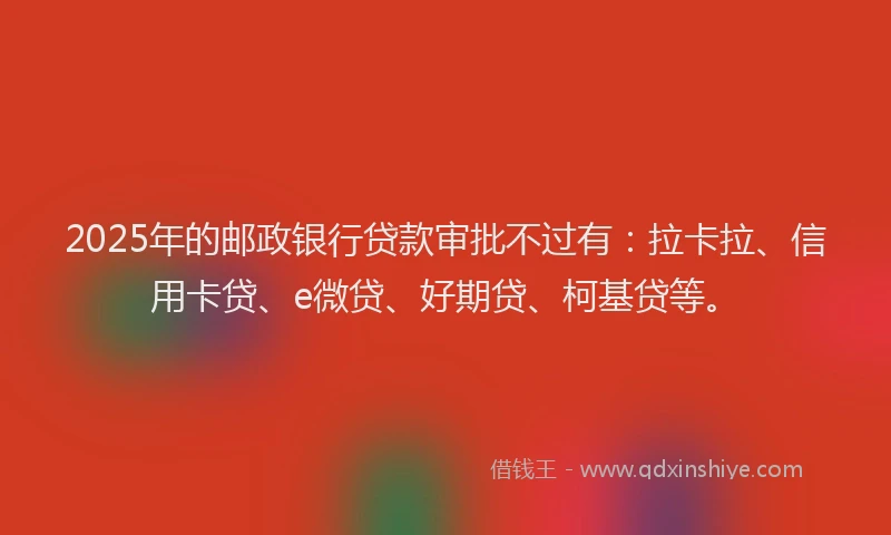 2025年的邮政银行贷款审批不过有：拉卡拉、信用卡贷、e微贷、好期贷、柯基贷等。