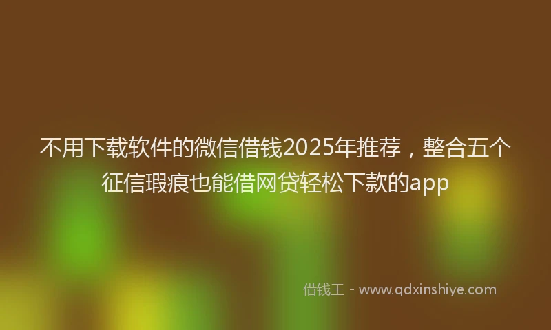 不用下载软件的微信借钱2025年推荐，整合五个征信瑕疵也能借网贷轻松下款的app