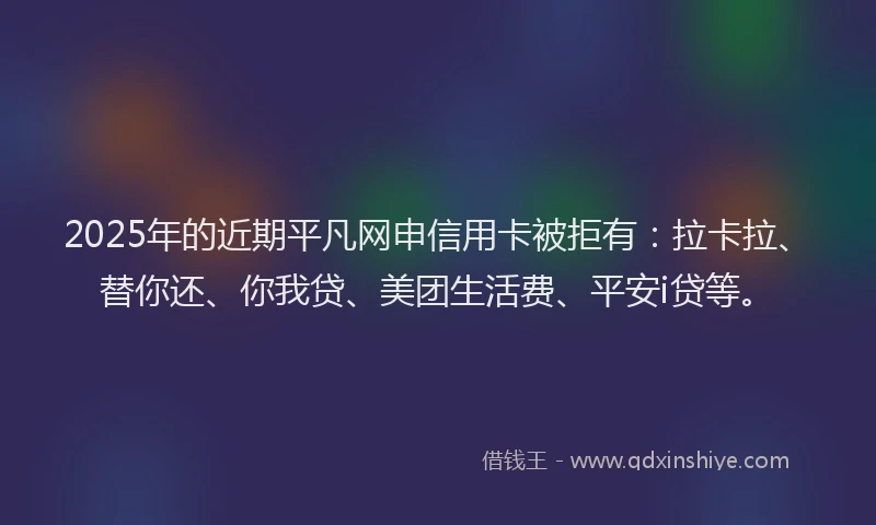 2025年的近期平凡网申信用卡被拒有：拉卡拉、替你还、你我贷、美团生活费、平安i贷等。