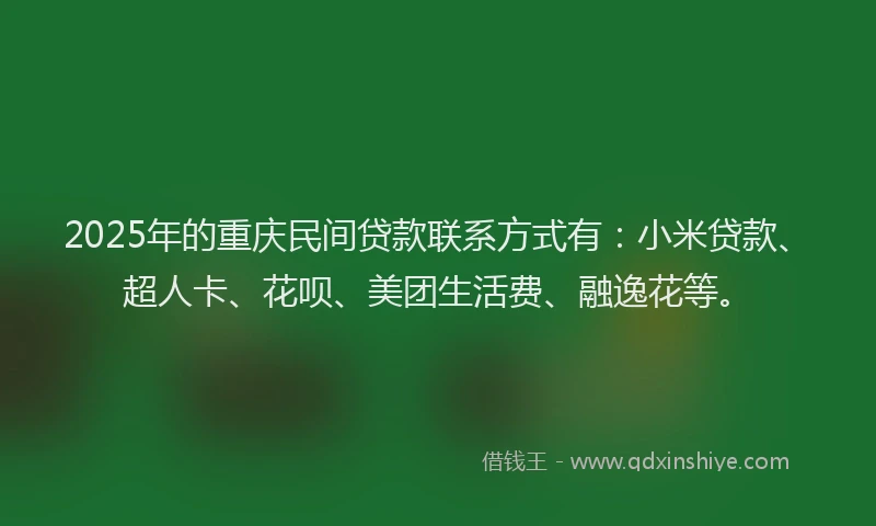 2025年的重庆民间贷款联系方式有：小米贷款、超人卡、花呗、美团生活费、融逸花等。