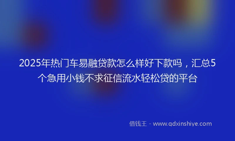 2025年热门车易融贷款怎么样好下款吗，汇总5个急用小钱不求征信流水轻松贷的平台