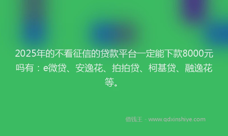2025年的不看征信的贷款平台一定能下款8000元吗有：e微贷、安逸花、拍拍贷、柯基贷、融逸花等。