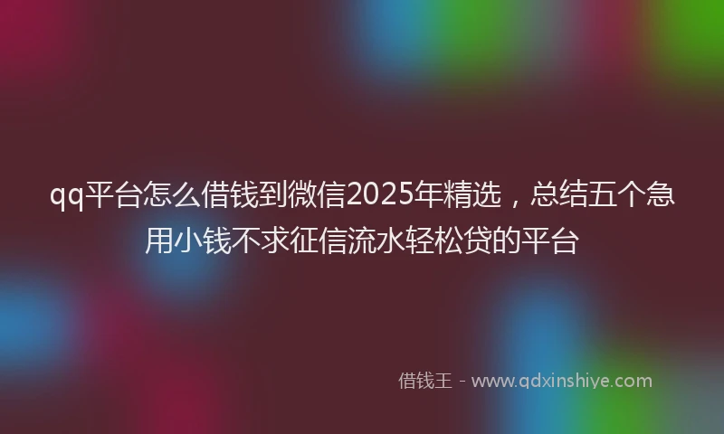 qq平台怎么借钱到微信2025年精选，总结五个急用小钱不求征信流水轻松贷的平台