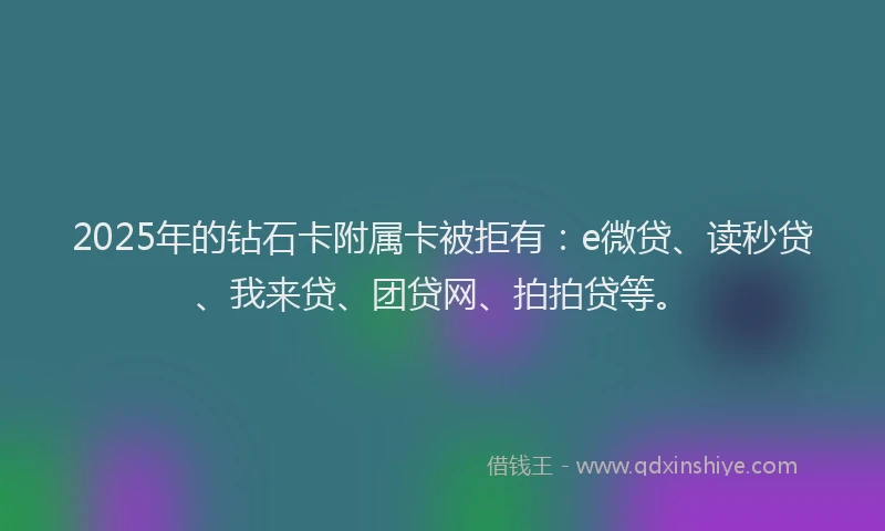 2025年的钻石卡附属卡被拒有：e微贷、读秒贷、我来贷、团贷网、拍拍贷等。
