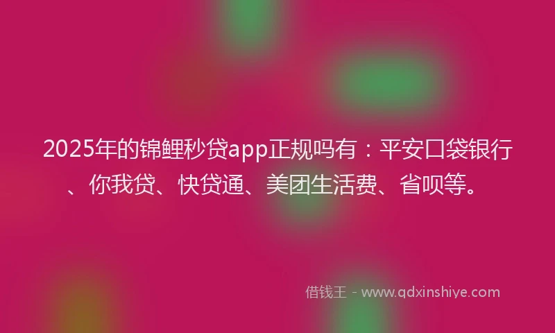 2025年的锦鲤秒贷app正规吗有：平安口袋银行、你我贷、快贷通、美团生活费、省呗等。