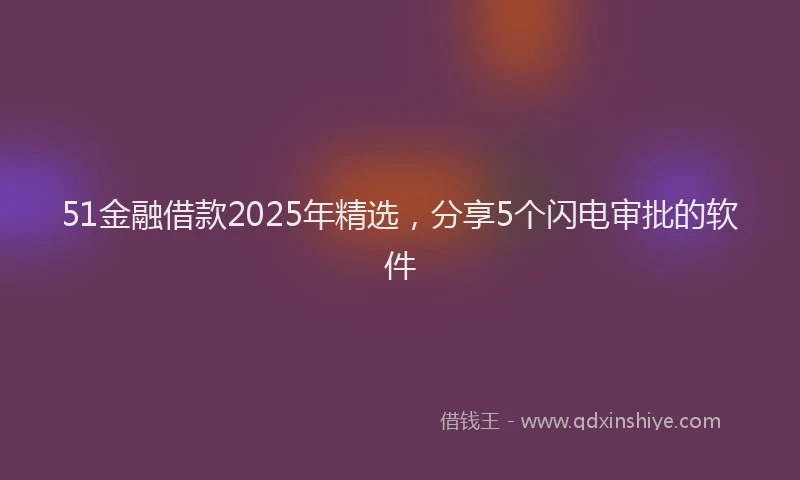 51金融借款2025年精选，分享5个闪电审批的软件