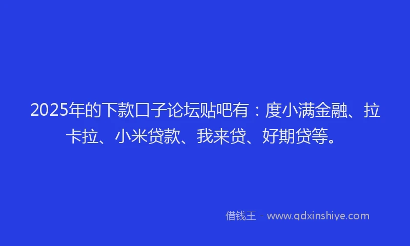 2025年的下款口子论坛贴吧有：度小满金融、拉卡拉、小米贷款、我来贷、好期贷等。
