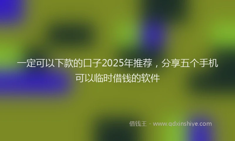 一定可以下款的口子2025年推荐，分享五个手机可以临时借钱的软件