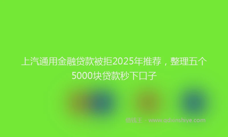 上汽通用金融贷款被拒2025年推荐，整理五个5000块贷款秒下口子
