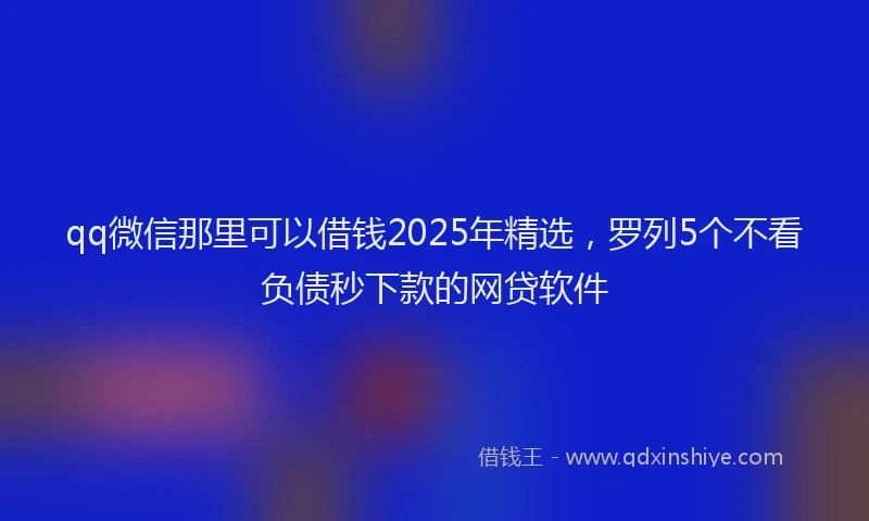 qq微信那里可以借钱2025年精选，罗列5个不看负债秒下款的网贷软件