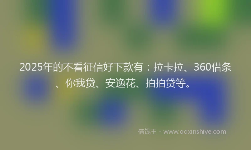 2025年的不看征信好下款有：拉卡拉、360借条、你我贷、安逸花、拍拍贷等。