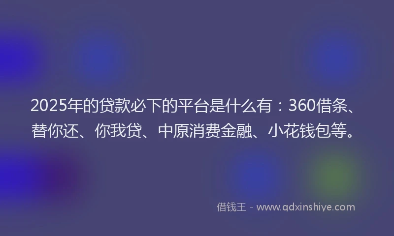 2025年的贷款必下的平台是什么有：360借条、替你还、你我贷、中原消费金融、小花钱包等。