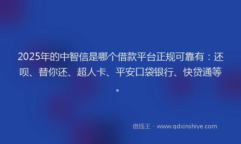 2025年的中智信是哪个借款平台正规可靠有：还呗、替你还、超人卡、平安口袋银行、快贷通等。