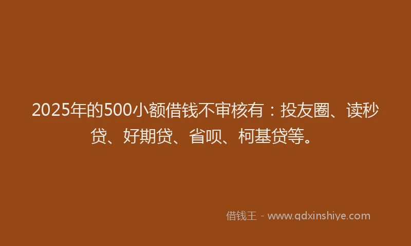 2025年的500小额借钱不审核有：投友圈、读秒贷、好期贷、省呗、柯基贷等。