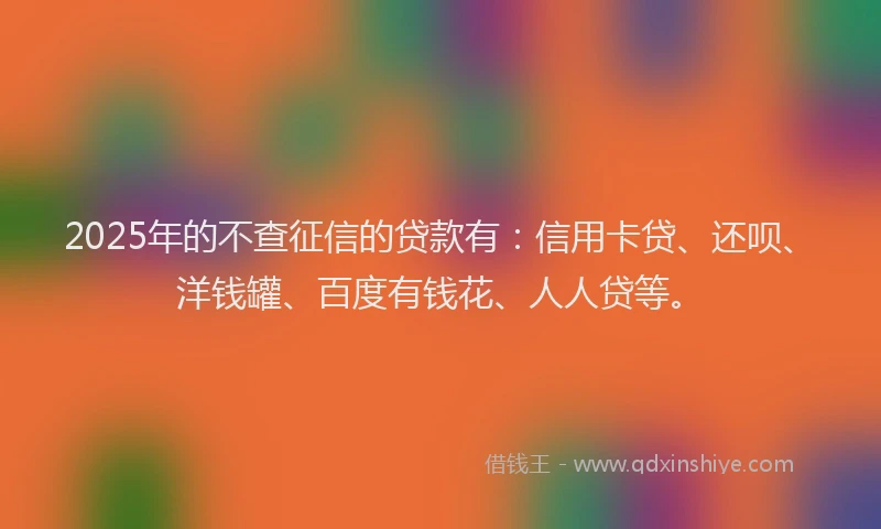 2025年的不查征信的贷款有：信用卡贷、还呗、洋钱罐、百度有钱花、人人贷等。