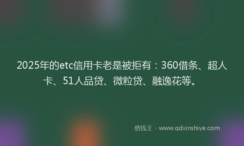 2025年的etc信用卡老是被拒有：360借条、超人卡、51人品贷、微粒贷、融逸花等。