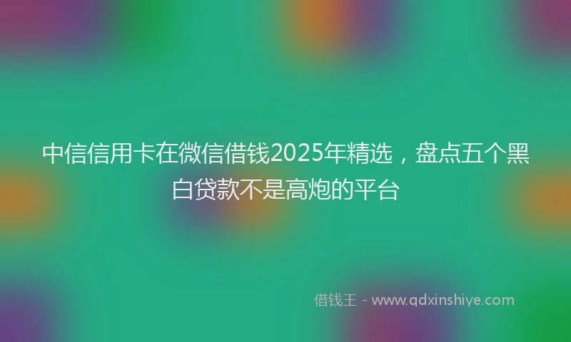 中信信用卡在微信借钱2025年精选，盘点五个黑白贷款不是高炮的平台