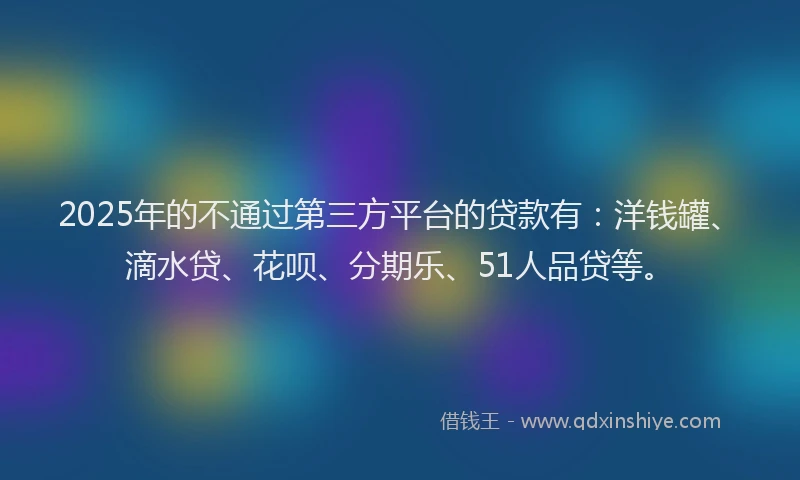 2025年的不通过第三方平台的贷款有：洋钱罐、滴水贷、花呗、分期乐、51人品贷等。