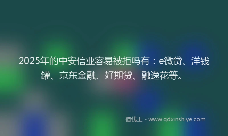 2025年的中安信业容易被拒吗有：e微贷、洋钱罐、京东金融、好期贷、融逸花等。